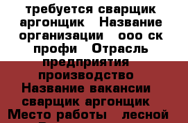 требуется сварщик аргонщик › Название организации ­ ооо ск профи › Отрасль предприятия ­ производство › Название вакансии ­ сварщик аргонщик › Место работы ­ лесной › Возраст от ­ 20 - Свердловская обл., Лесной г. Работа » Вакансии   . Свердловская обл.,Лесной г.